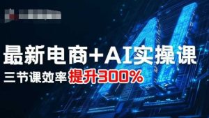 最新电商+AI实操课，三节课效率提升300%-数智网创