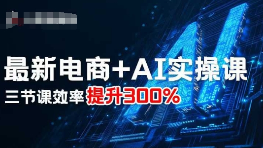 最新电商+AI实操课，三节课效率提升300%-数智网创