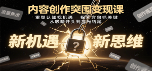 内容创作突围变现课：重塑认知找机遇，探索方向抓关键，从吸睛开头到高光结尾-数智网创