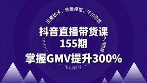 抖音直播带货课155期，主播话术、流量模型、千川投放，掌握GMV提升300%-数智网创