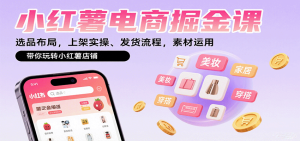小红薯电商掘金课：选品布局，上架实操、发货流程，素材运用，带你玩转小红薯店铺-数智网创
