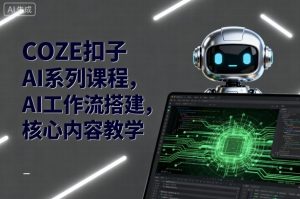 COZE扣子AI系列课程,AI工作流搭建,核心内容教学-数智网创