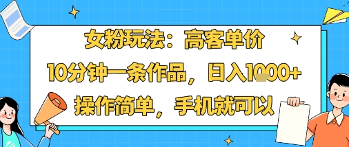女粉玩法：高客单价，10分钟一条作品，日入1k+操作简单，手机就可以-数智网创