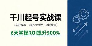 抖音千川起号实战课，新户操作,随心推投放,全域放量，6天掌握ROI提升500%-数智网创