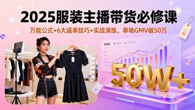 2025服装主播带货必修课，万能公式+6大逼单技巧+实战演练，单场GMV破50万-数智网创