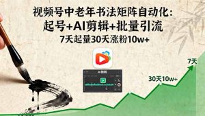 视频号中老年书法矩阵自动化:起号+AI剪辑+批量引流 7天起量30天涨粉10w+-数智网创