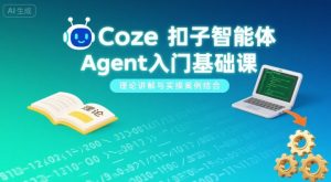 Coze扣子智能体Agent入门基础课,理论讲解与实操案例结合-数智网创