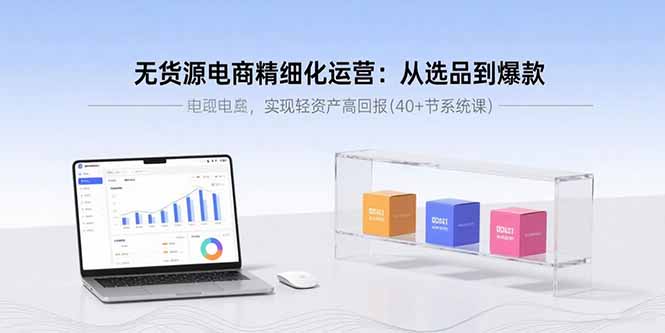 无货源电商精细化运营:从选品到爆款,实现轻资产高回报(40+节系统课-数智网创