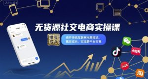 无货源社交电商实操课，绕开传统互联网电商模式，撒豆成兵，实现跨平台交易-数智网创