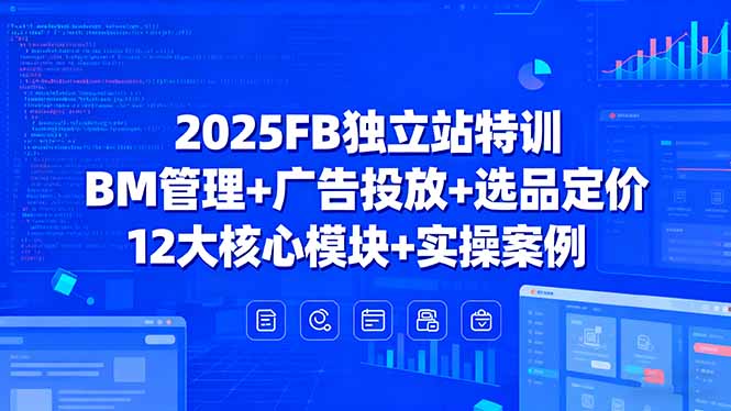 2025FB独立站特训，BM管理+广告投放+选品定价，12大核心模块+实操案例-数智网创