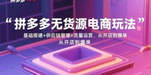 拼多多无货源电商玩法：基础搭建+供应链管理+流量运营，从开店到爆单-数智网创