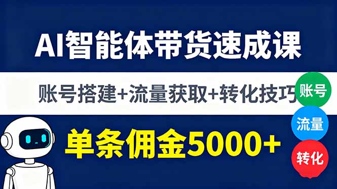 AI智能体带货速成课，账号搭建+流量获取+转化技巧，单条佣金5000+-数智网创