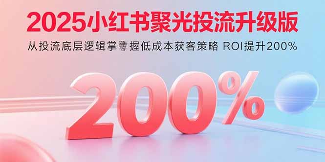 2025小红书聚光投流升级版 从投流底层逻辑掌握低成本获客策略 ROI提升200%-数智网创