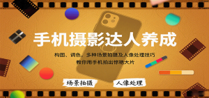 手机摄影达人养成，构图、调色，多种场景拍摄及人像处理技巧，教你用手机拍出惊艳大片-数智网创