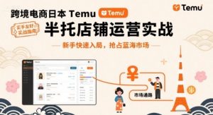 跨境电商日本Temu半托管店铺运营实战，新手快速入局，抢占蓝海市场-数智网创