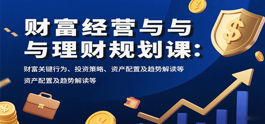 财富经营与理财规划课：财富关键行为、投资策略、资产配置及趋势解读等-数智网创