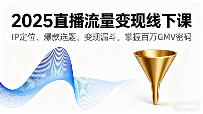 2025直播流量变现线下课,IP定位、爆款选题、变现漏斗,掌握百万GMV密码-数智网创
