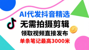 AI代发抖音精选，领取视频直接发布，单号每天领取3条，单条笔记最高3k，无需拍摄剪辑，懒人福利-数智网创