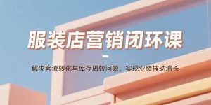 服装店营销闭环课：解决客流转化与库存周转问题。实现业绩被动增长-数智网创