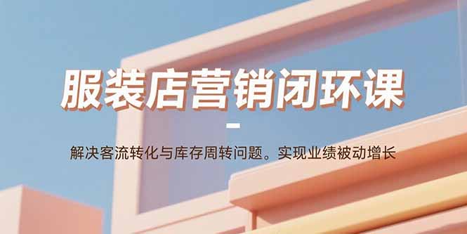 服装店营销闭环课：解决客流转化与库存周转问题。实现业绩被动增长-数智网创