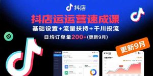 抖店运营速成课,基础设置+流量扶持+千川投流,30天日均订单200+(更新9月-数智网创