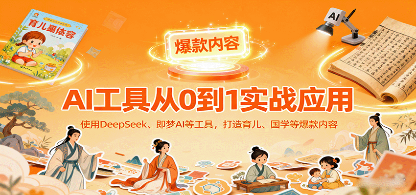 AI工具实战应用,零基础使用DeepSeek、即梦AI等打造育儿、国学等可变现的爆款作品-数智网创