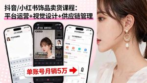 抖音/小红书饰品卖货课程：平台运营+视觉设计+供应链管理，单账号月销5万-数智网创