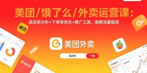美团/饿了么/外卖运营课:进店率分析+下单率优化+推广工具,破解流量瓶颈-数智网创