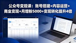 公众号变现课:账号搭建+内容运营+商业变现+月增粉5000+变现转化提升4倍-数智网创