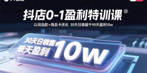 抖店0-1盈利特训课:以词选款+商品卡优化 30天日销破千90天盈利10w-数智网创