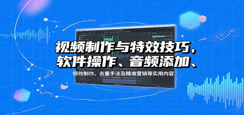 视频制作与特效技巧：软件操作、音频添加、特效制作、去重手法及精准营销等实用内容-数智网创