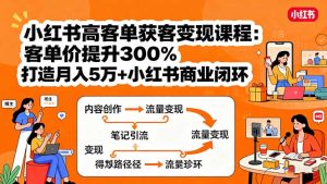 小红书高客单获客变现课程：客单价提升300%，打造月入10万+小红书商业闭环-数智网创