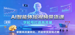 AI智能体短视频带货课：学起号打造高流量，掌握高流量转化，开启带货变现之路-数智网创