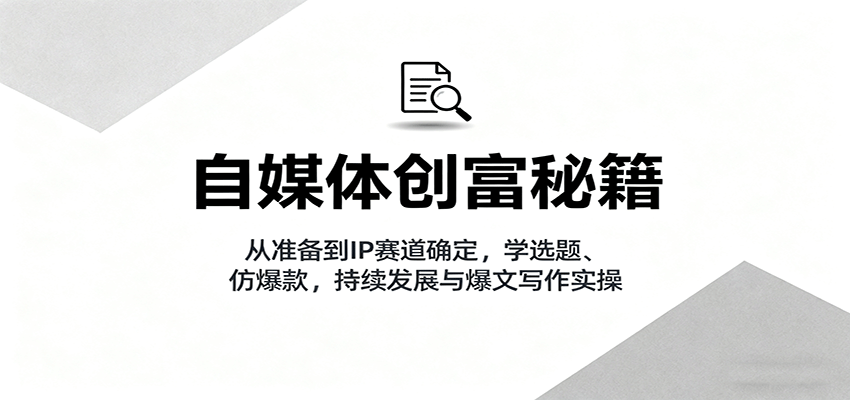自媒体创富秘籍:从准备到IP赛道确定,学选题、仿爆款,持续发展与爆文写作实操-数智网创