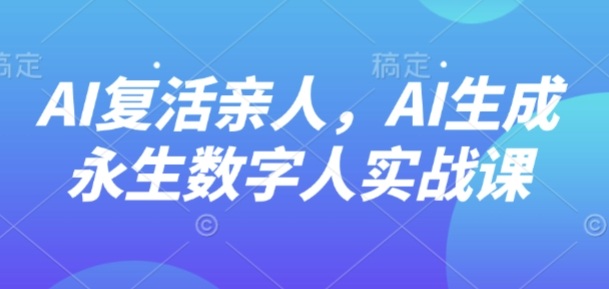 AI“复活”亲人,AI生成永生数字人实战课-数智网创
