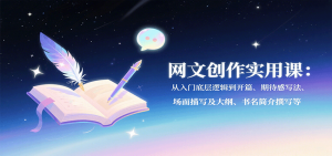 网文创作实用课：从入门底层逻辑到开篇、期待感写法、场面描写及大纲、书名简介撰写等-数智网创