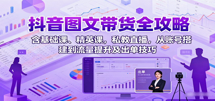 抖音图文带货全攻略：含基础课、精英课，私教直播，从账号搭建到流量提升及出单技巧-数智网创