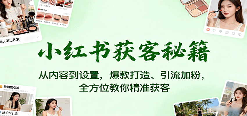 小红书获客秘籍：从内容到设置，爆款打造、引流加粉，全方位教你精准获客-数智网创