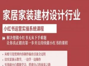 家居家装建材设计行业小红书运营实操系统课程，解决想做小红书无从下手难题让你真正踏出第一步-数智网创