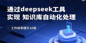 通过deepseek工具实现知识库自动化处理，工作效率提升10倍-数智网创