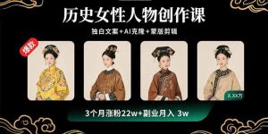 历史女性人物创作课：独白文案+AI克隆+蒙版剪辑，3个月涨粉22w+副业月入3w-数智网创