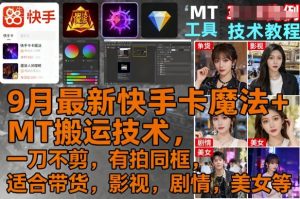 9月最新快手卡魔法+MT搬运技术,一刀不剪,有拍同框,适合带货,影视,剧情,美女等-数智网创