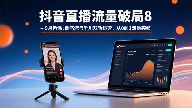 抖音直播流量破局8-9月新课：自然流与千川双轨运营，从0到1流量突破-数智网创