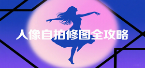 人像自拍修图全攻略：含基础、构图、多种风格拍摄技巧，拍出各类大片，展现独特美-数智网创