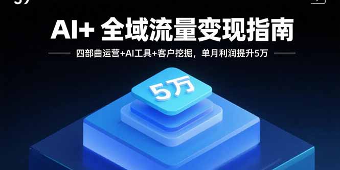 AI+全域流量变现指南，四部曲运营+AI工具+客户挖掘，单月利润提升5万-数智网创