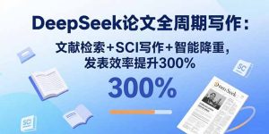 DeepSeek论文全周期写作:文献检索+SCI写作+智能降重,发表效率提升300%-数智网创