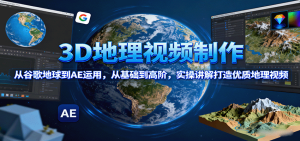 3D地理视频制作,从谷歌地球到AE运用,从基础到高阶,实操讲解打造优质地理视频-数智网创