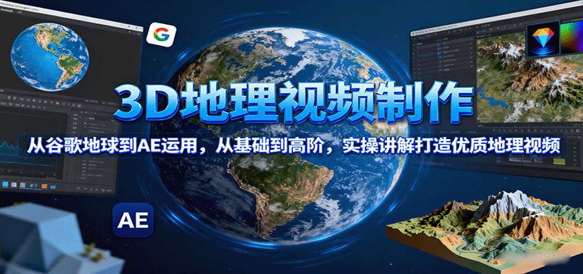 3D地理视频制作，从谷歌地球到AE运用，从基础到高阶，实操讲解打造优质地理视频-数智网创