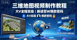三维地图视频制作教程，大V全程实操，解读百W爆款密码-数智网创