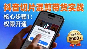 抖音切片混剪带货实战：权限开通、商品挂车、混剪手法，新手月入8000+-数智网创